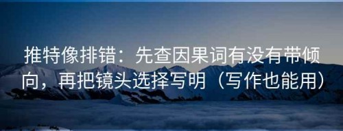 推特像排错：先查因果词有没有带倾向，再把镜头选择写明（写作也能用）