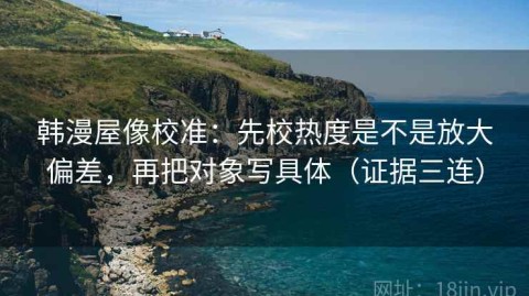 韩漫屋像校准：先校热度是不是放大偏差，再把对象写具体（证据三连）
