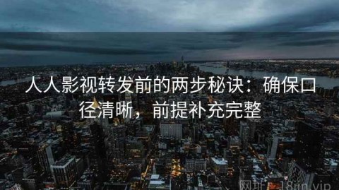 人人影视转发前的两步秘诀：确保口径清晰，前提补充完整