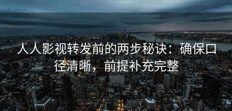 人人影视转发前的两步秘诀：确保口径清晰，前提补充完整