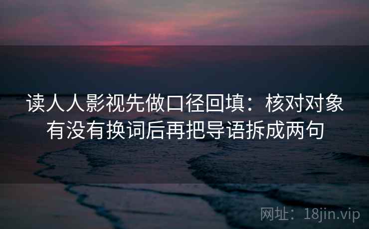 读人人影视先做口径回填：核对对象有没有换词后再把导语拆成两句