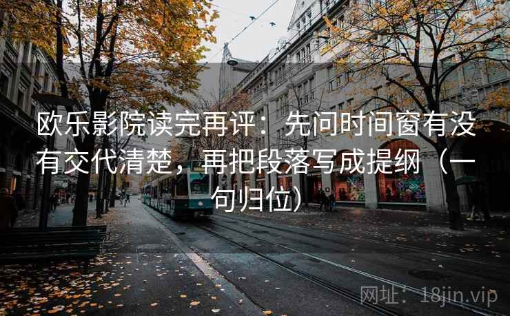 欧乐影院读完再评：先问时间窗有没有交代清楚，再把段落写成提纲（一句归位）