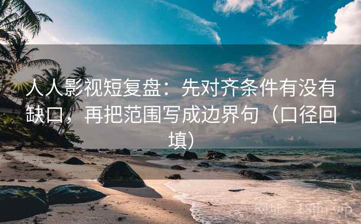 人人影视短复盘：先对齐条件有没有缺口，再把范围写成边界句（口径回填）