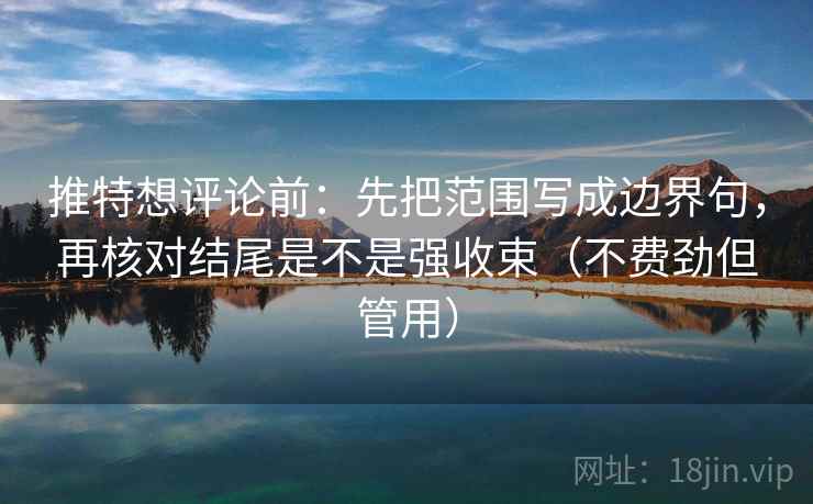 推特想评论前：先把范围写成边界句，再核对结尾是不是强收束（不费劲但管用）