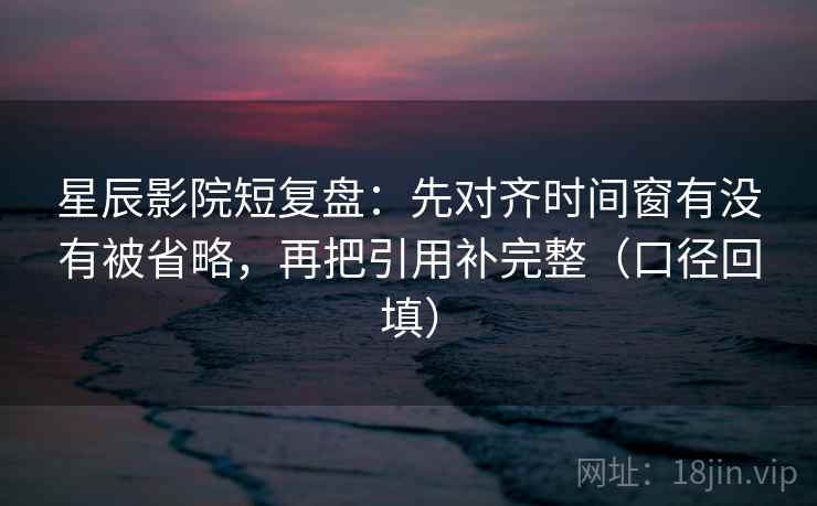星辰影院短复盘:先对齐时间窗有没有被省略,再把引用补完整(口径回填) 星辰影院短复盘:先对齐时间窗有没有被省略,再把引用补完整(口径回填)