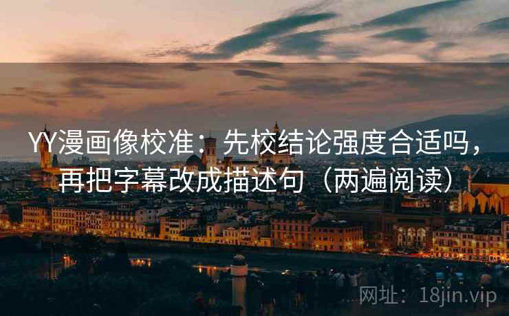 YY漫画像校准：先校结论强度合适吗，再把字幕改成描述句（两遍阅读）