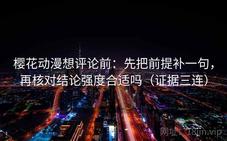 樱花动漫想评论前：先把前提补一句，再核对结论强度合适吗（证据三连）