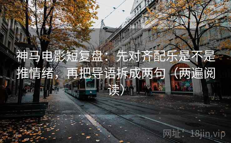 神马电影短复盘：先对齐配乐是不是推情绪，再把导语拆成两句（两遍阅读）
