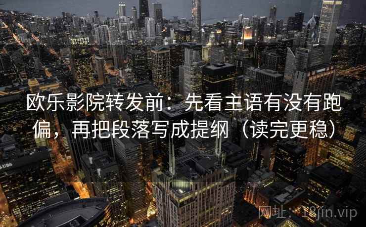 欧乐影院转发前：先看主语有没有跑偏，再把段落写成提纲（读完更稳）