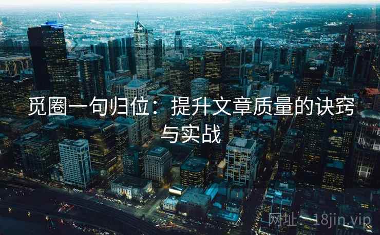 觅圈一句归位:提升文章质量的诀窍与实战 觅圈一句归位:提升文章质量的诀窍与实战