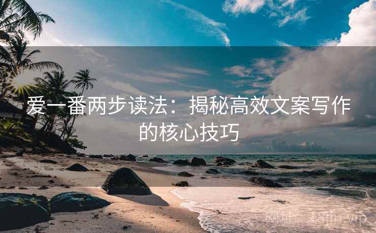 爱一番两步读法:揭秘高效文案写作的核心技巧 爱一番两步读法:揭秘高效文案写作的核心技巧