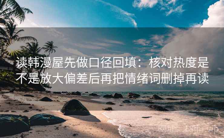 读韩漫屋先做口径回填:核对热度是不是放大偏差后再把情绪词删掉再读 读韩漫屋先做口径回填:核对热度是不是放大偏差后再把情绪词删掉再读