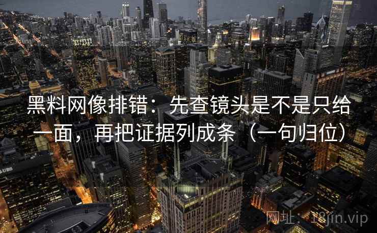 黑料网像排错：先查镜头是不是只给一面，再把证据列成条（一句归位）