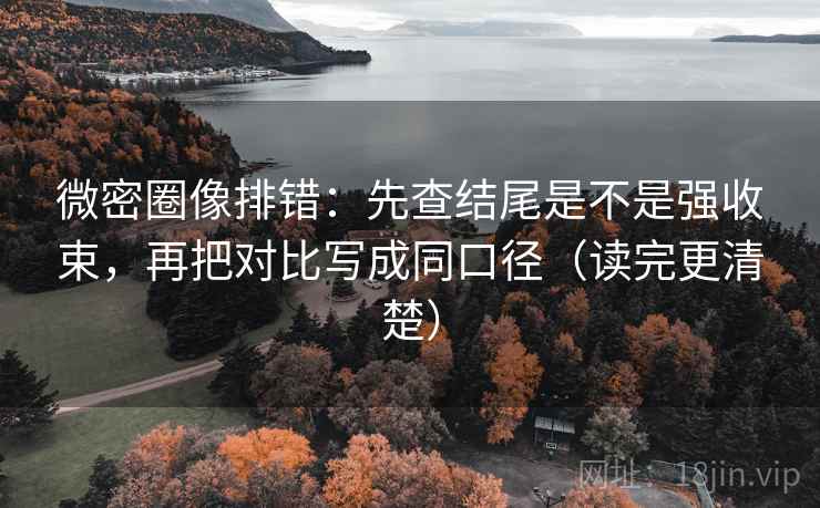 微密圈像排错:先查结尾是不是强收束,再把对比写成同口径(读完更清楚) 微密圈像排错:先查结尾是不是强收束,再把对比写成同口径(读完更清楚)