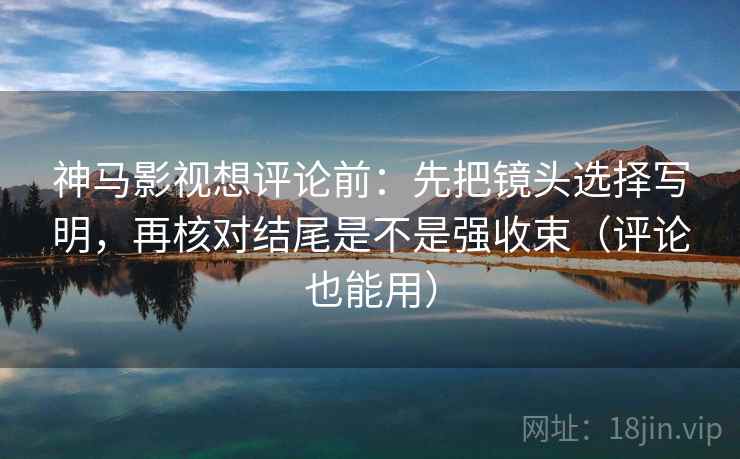 神马影视想评论前:先把镜头选择写明,再核对结尾是不是强收束(评论也能用) 神马影视想评论前:先把镜头选择写明,再核对结尾是不是强收束(评论也能用)