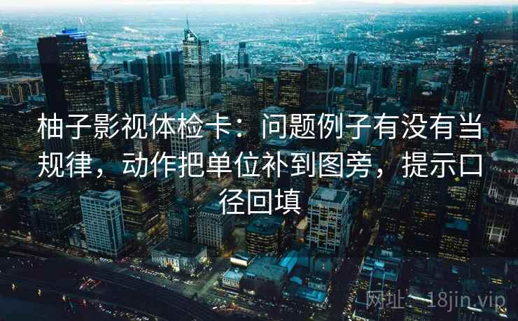 柚子影视体检卡:问题例子有没有当规律,动作把单位补到图旁,提示口径回填 柚子影视体检卡:问题例子有没有当规律,动作把单位补到图旁,提示口径回填