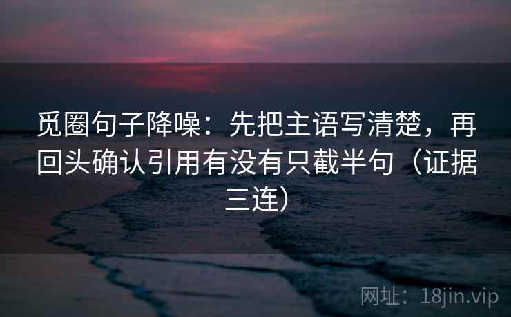觅圈句子降噪:先把主语写清楚,再回头确认引用有没有只截半句(证据三连) 觅圈句子降噪:先把主语写清楚,再回头确认引用有没有只截半句(证据三连)