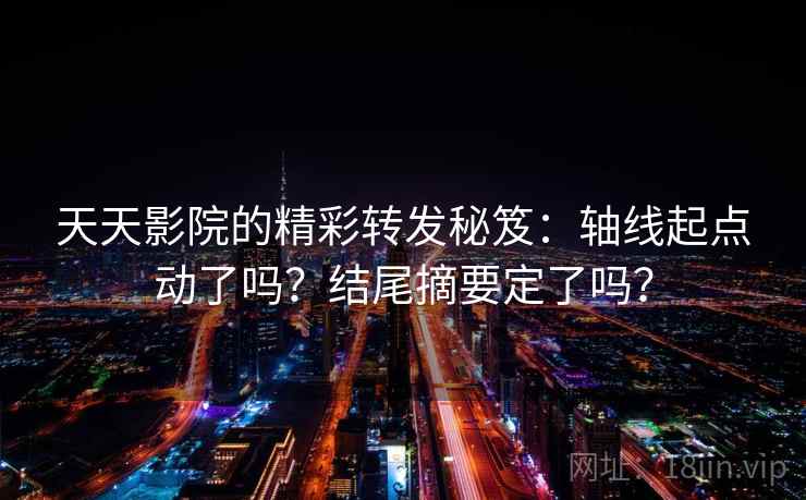 天天影院的精彩转发秘笈：轴线起点动了吗？结尾摘要定了吗？