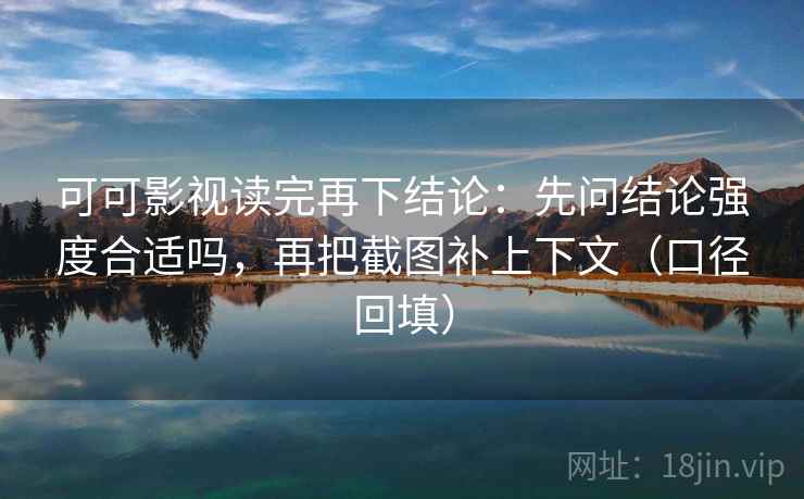 可可影视读完再下结论：先问结论强度合适吗，再把截图补上下文（口径回填）