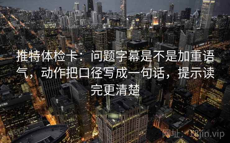 推特体检卡：问题字幕是不是加重语气，动作把口径写成一句话，提示读完更清楚