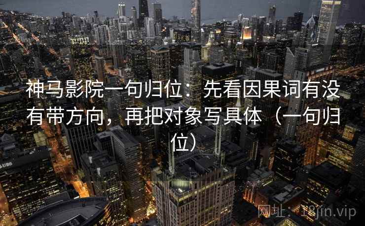 神马影院一句归位：先看因果词有没有带方向，再把对象写具体（一句归位）