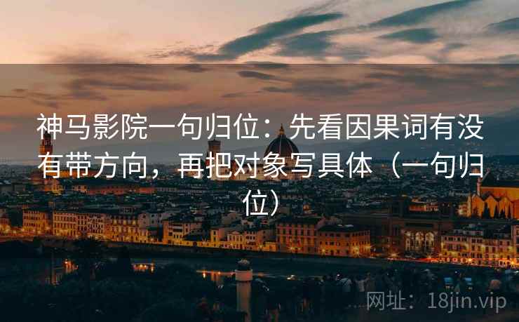 神马影院一句归位：先看因果词有没有带方向，再把对象写具体（一句归位）