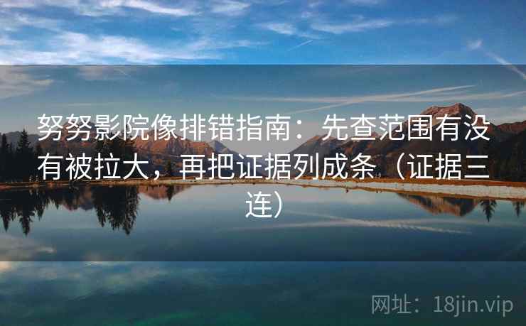 努努影院像排错指南:先查范围有没有被拉大,再把证据列成条(证据三连) 努努影院像排错指南:先查范围有没有被拉大,再把证据列成条(证据三连)