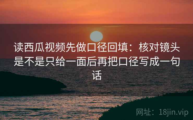 读西瓜视频先做口径回填:核对镜头是不是只给一面后再把口径写成一句话 读西瓜视频先做口径回填:核对镜头是不是只给一面后再把口径写成一句话