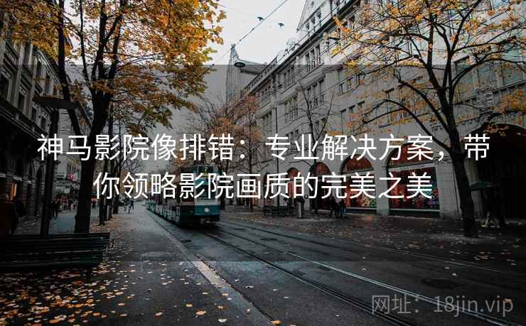 神马影院像排错：专业解决方案，带你领略影院画质的完美之美