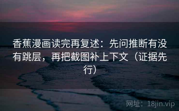 香蕉漫画读完再复述：先问推断有没有跳层，再把截图补上下文（证据先行）