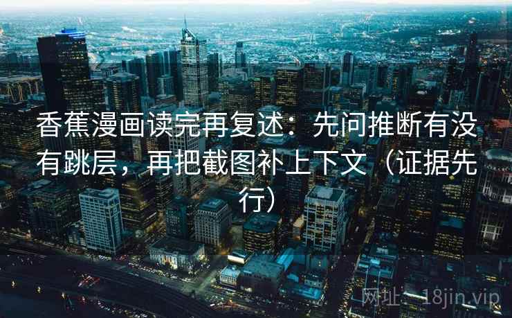 香蕉漫画读完再复述：先问推断有没有跳层，再把截图补上下文（证据先行）