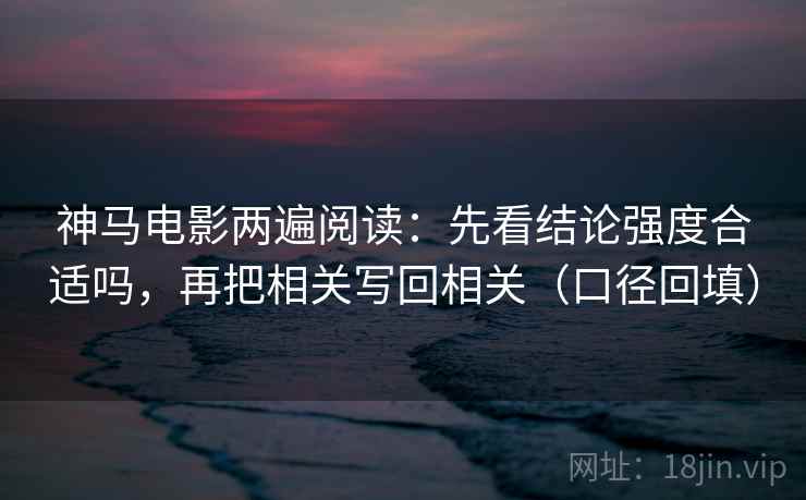 神马电影两遍阅读：先看结论强度合适吗，再把相关写回相关（口径回填）