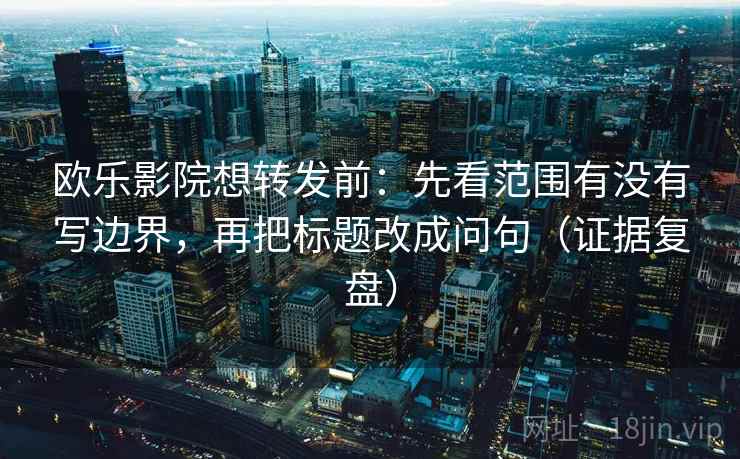 欧乐影院想转发前：先看范围有没有写边界，再把标题改成问句（证据复盘）