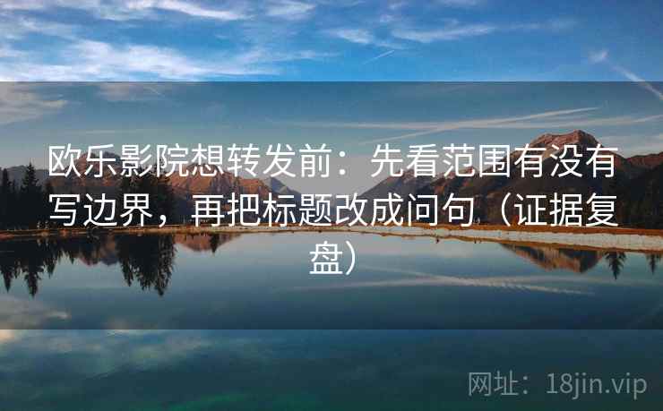 欧乐影院想转发前：先看范围有没有写边界，再把标题改成问句（证据复盘）