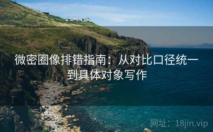微密圈像排错指南：从对比口径统一到具体对象写作