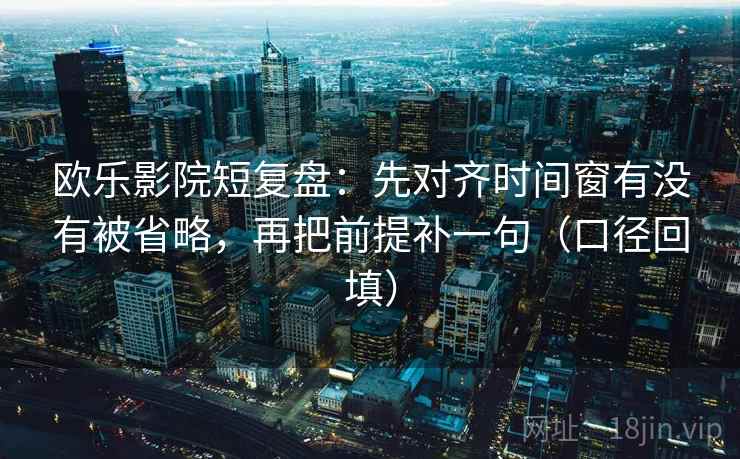 欧乐影院短复盘:先对齐时间窗有没有被省略,再把前提补一句(口径回填) 欧乐影院短复盘:先对齐时间窗有没有被省略,再把前提补一句(口径回填)