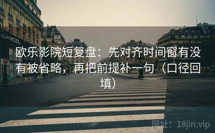 欧乐影院短复盘:先对齐时间窗有没有被省略,再把前提补一句(口径回填) 欧乐影院短复盘:先对齐时间窗有没有被省略,再把前提补一句(口径回填)