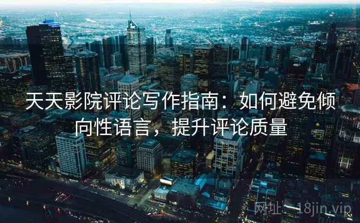 天天影院评论写作指南：如何避免倾向性语言，提升评论质量