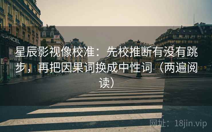 星辰影视像校准：先校推断有没有跳步，再把因果词换成中性词（两遍阅读）