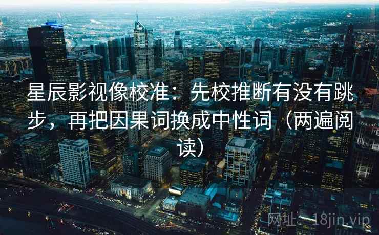 星辰影视像校准：先校推断有没有跳步，再把因果词换成中性词（两遍阅读）