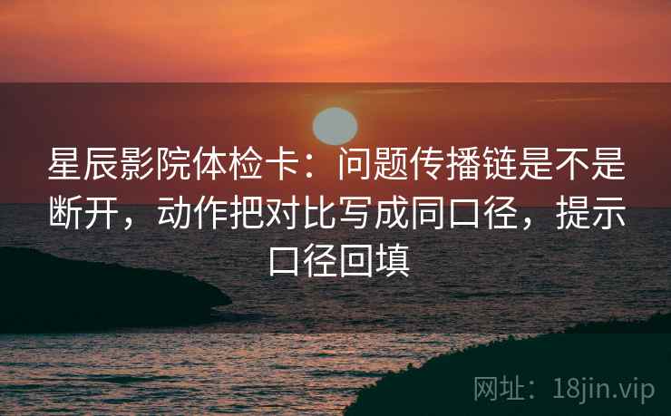 星辰影院体检卡:问题传播链是不是断开,动作把对比写成同口径,提示口径回填 星辰影院体检卡:问题传播链是不是断开,动作把对比写成同口径,提示口径回填