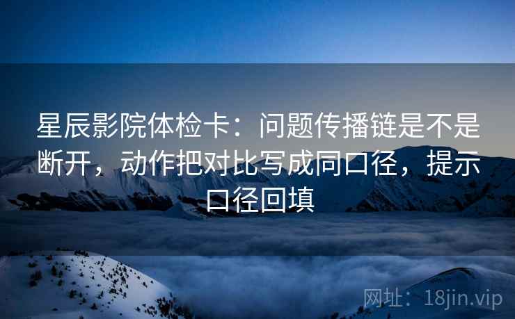 星辰影院体检卡:问题传播链是不是断开,动作把对比写成同口径,提示口径回填 星辰影院体检卡:问题传播链是不是断开,动作把对比写成同口径,提示口径回填