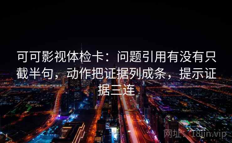 可可影视体检卡：问题引用有没有只截半句，动作把证据列成条，提示证据三连