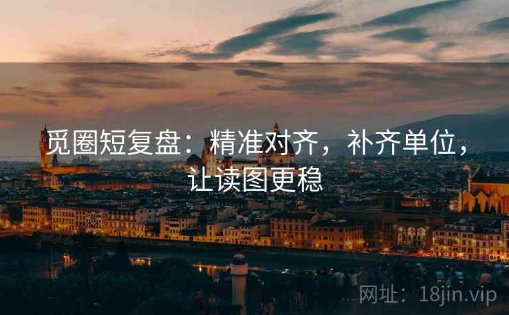 觅圈短复盘:精准对齐,补齐单位,让读图更稳 觅圈短复盘:精准对齐,补齐单位,让读图更稳