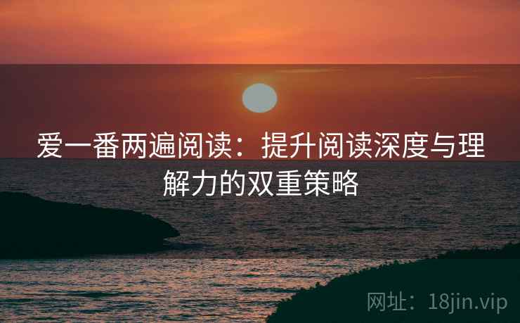 爱一番两遍阅读：提升阅读深度与理解力的双重策略