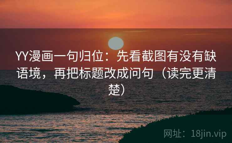 YY漫画一句归位：先看截图有没有缺语境，再把标题改成问句（读完更清楚）