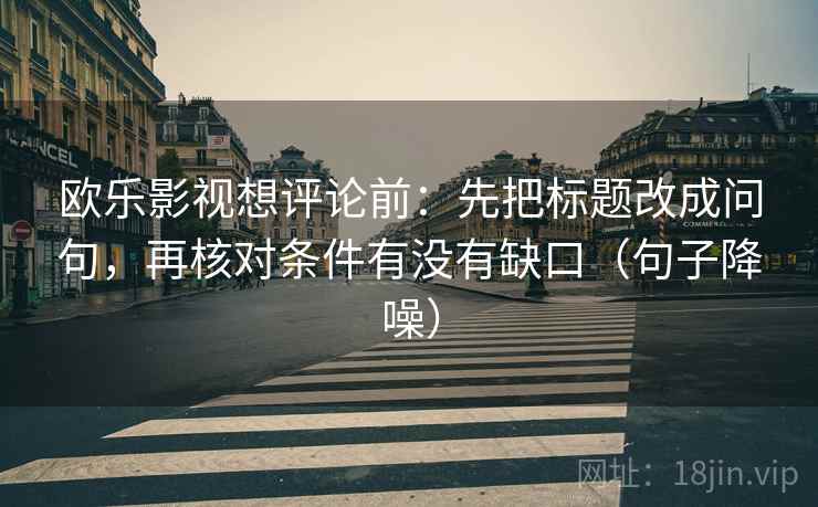 欧乐影视想评论前:先把标题改成问句,再核对条件有没有缺口(句子降噪) 欧乐影视想评论前:先把标题改成问句,再核对条件有没有缺口(句子降噪)