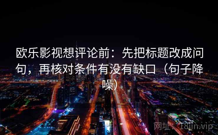 欧乐影视想评论前:先把标题改成问句,再核对条件有没有缺口(句子降噪) 欧乐影视想评论前:先把标题改成问句,再核对条件有没有缺口(句子降噪)