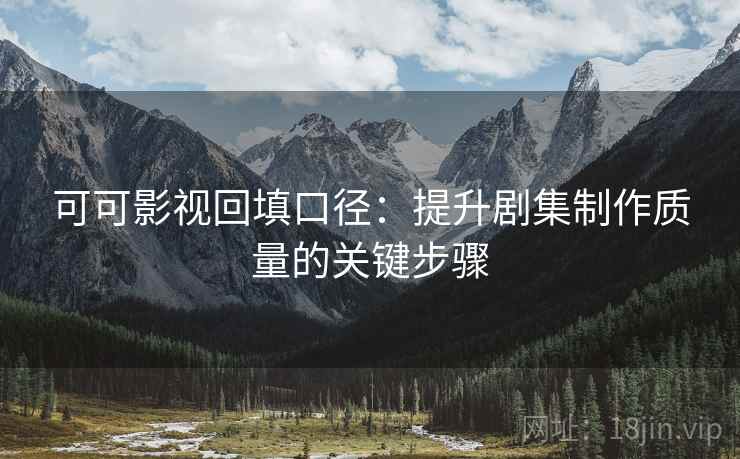 可可影视回填口径：提升剧集制作质量的关键步骤