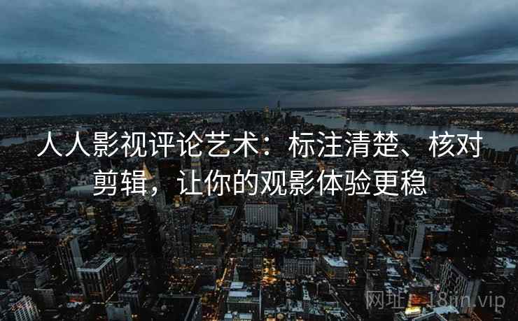 人人影视评论艺术：标注清楚、核对剪辑，让你的观影体验更稳